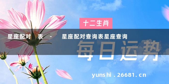 星座配对 表 - 星座配对查询表星座查询